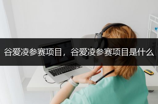 谷爱凌参赛项目，谷爱凌参赛项目是什么